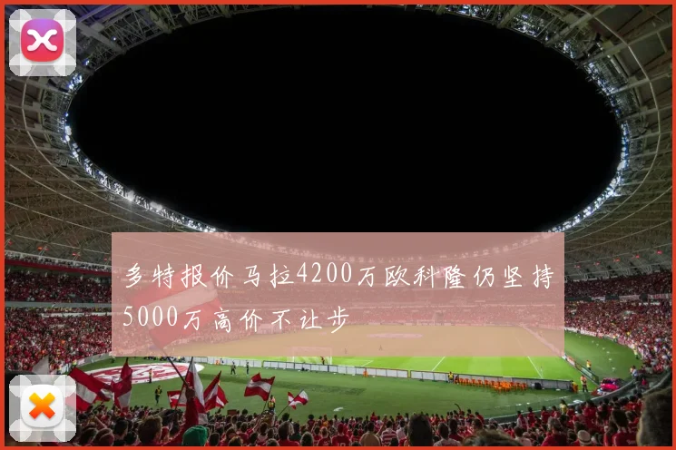 多特报价马拉4200万欧科隆仍坚持5000万高价不让步