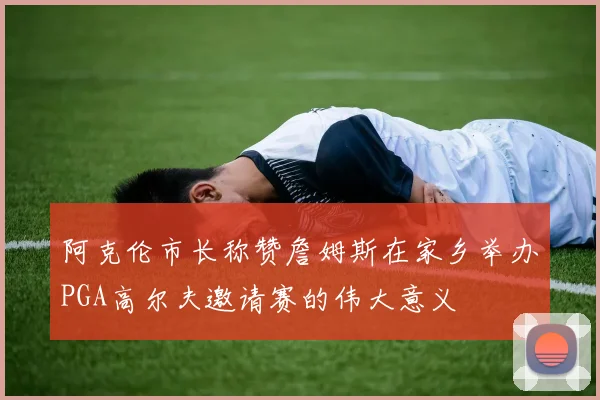 阿克伦市长称赞詹姆斯在家乡举办PGA高尔夫邀请赛的伟大意义