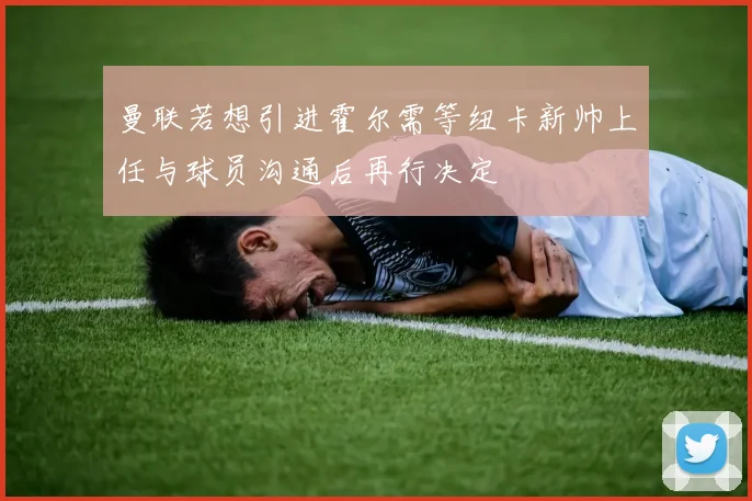 曼联若想引进霍尔需等纽卡新帅上任与球员沟通后再行决定