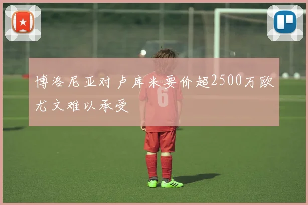 博洛尼亚对卢库米要价超2500万欧尤文难以承受