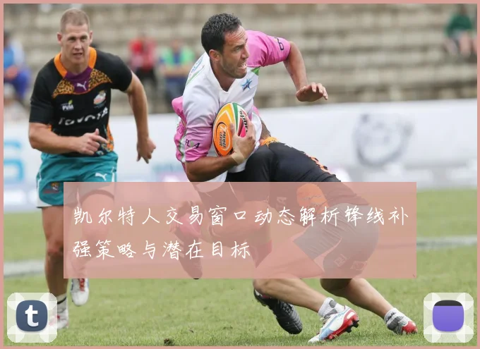 凯尔特人交易窗口动态解析锋线补强策略与潜在目标