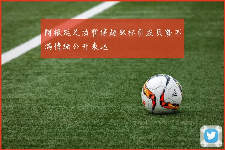 阿根廷足协暂停超级杯引发贝隆不满情绪公开表达