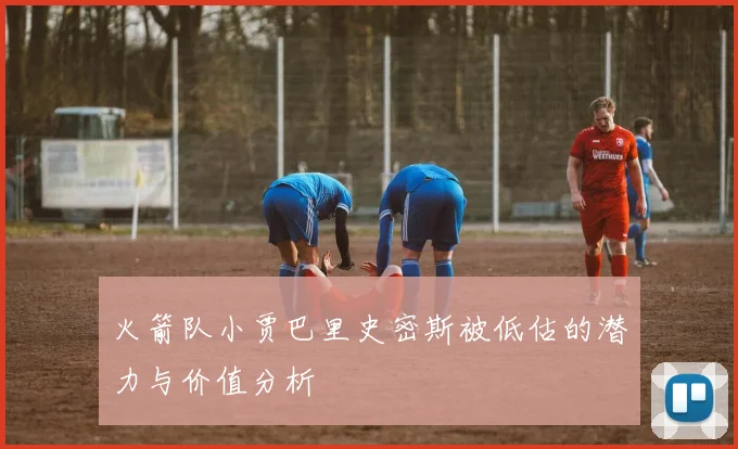 火箭队小贾巴里史密斯被低估的潜力与价值分析