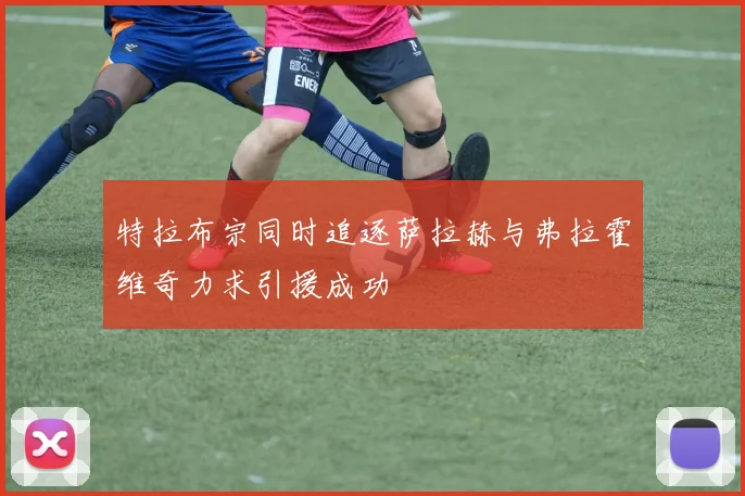特拉布宗同时追逐萨拉赫与弗拉霍维奇力求引援成功